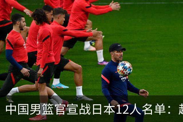 中国男篮官宣战日本12人名单：赵继伟队长 杨瀚森胡金秋组双塔
