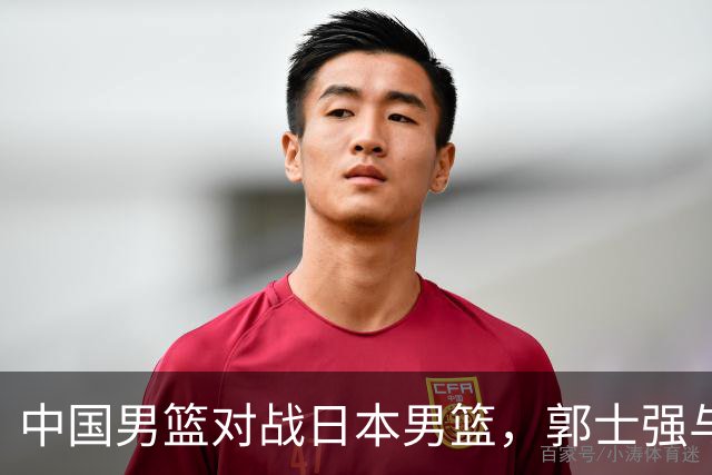 中国男篮对战日本男篮，郭士强与教练组或做三个决定，确立3大新核心