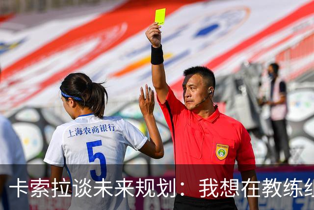 卡索拉谈未来规划：我想在教练组工作，但短期内暂时还没想法