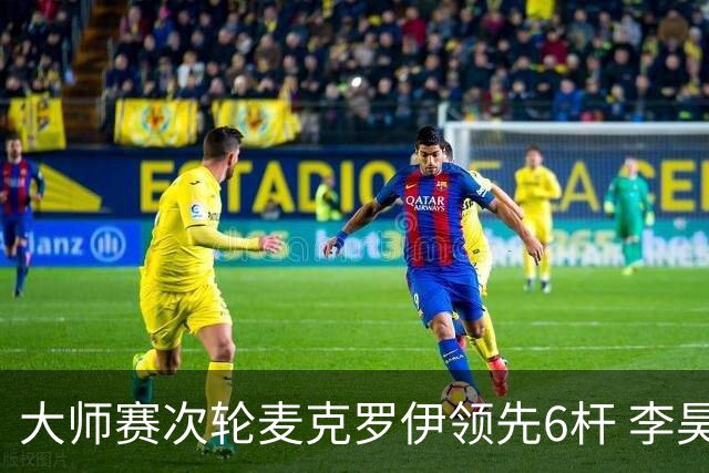 大师赛次轮麦克罗伊领先6杆 李昊桐带病轰4连鸟T7