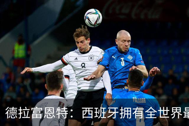 德拉富恩特：西班牙拥有全世界最好的中场，可以媲美2010年的阵容