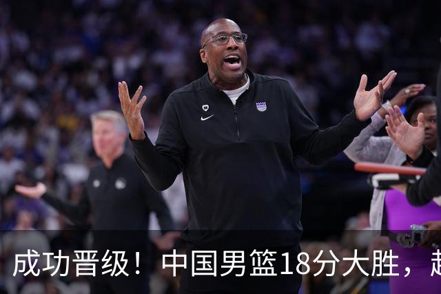 成功晋级！中国男篮18分大胜，赵继伟17+4+6李弘权17+4+4，胡金秋13+6杨瀚森10+5